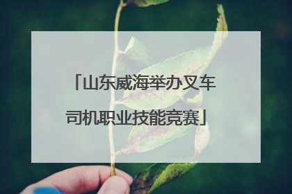山东威海举办叉车司机职业技能竞赛